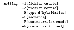 \fbox{\ttfamily
\begin{tabular}{ll}
melting & -i[fichier entrée] \\
& -o[fi...
...
& -P[concentration sonde] \\
& -N[concentration sel] \\
\end{tabular} }
